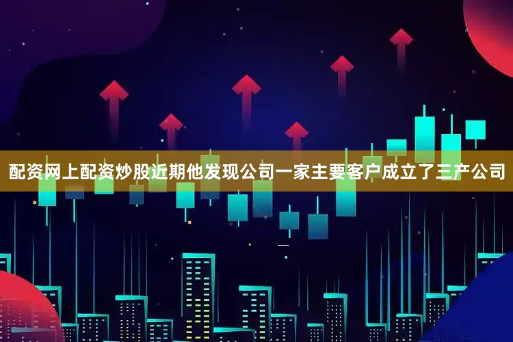 配资网上配资炒股近期他发现公司一家主要客户成立了三产公司