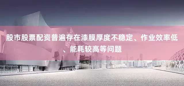 股市股票配资普遍存在漆膜厚度不稳定、作业效率低、能耗较高等问题