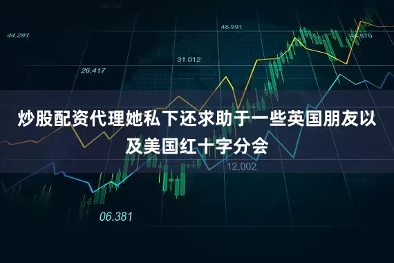 炒股配资代理她私下还求助于一些英国朋友以及美国红十字分会