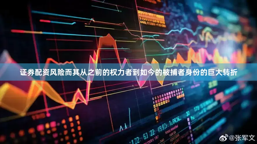 证券配资风险而其从之前的权力者到如今的被捕者身份的巨大转折
